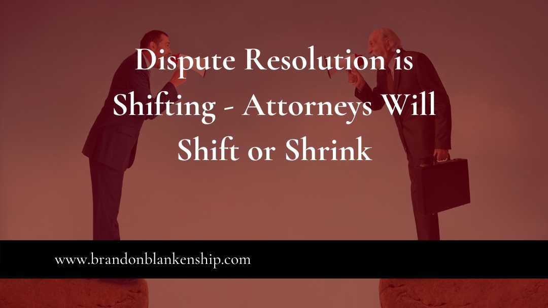 Dispute Resolution is Shifting – Attorneys Will Shift or Shrink